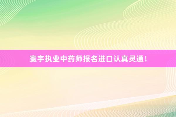 寰宇执业中药师报名进口认真灵通！