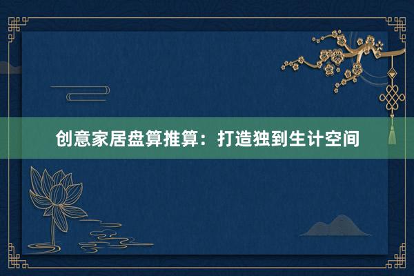 创意家居盘算推算：打造独到生计空间
