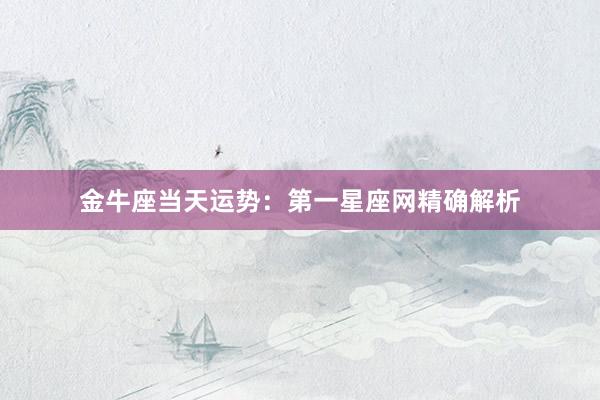 金牛座当天运势：第一星座网精确解析