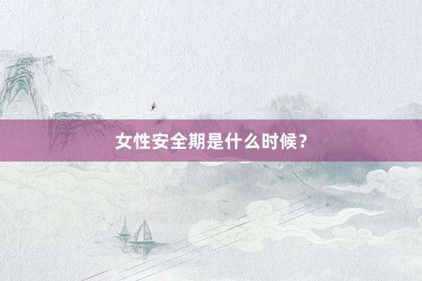 女性安全期是什么时候？