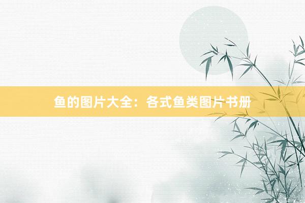 鱼的图片大全：各式鱼类图片书册